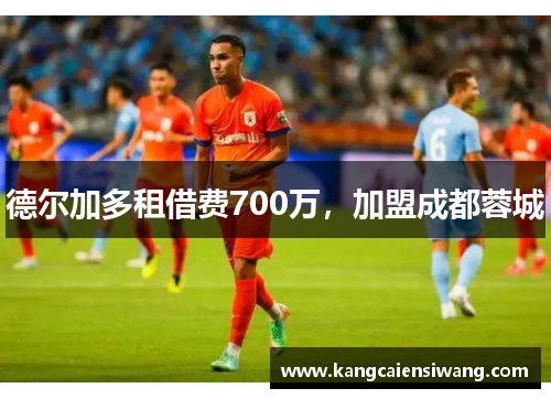 德尔加多租借费700万，加盟成都蓉城