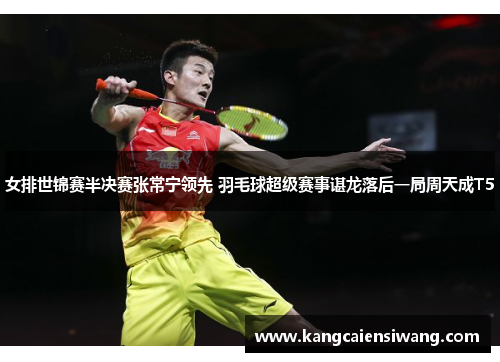 女排世锦赛半决赛张常宁领先 羽毛球超级赛事谌龙落后一局周天成T5 女排世锦赛半决赛张常宁领先 羽毛球超级赛事谌龙落后一局周天成T5