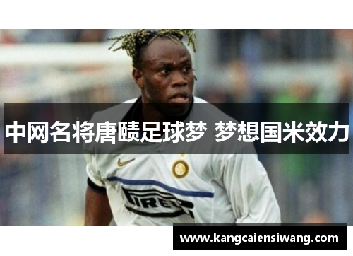 中网名将唐赜足球梦 梦想国米效力 中网名将唐赜足球梦 梦想国米效力
