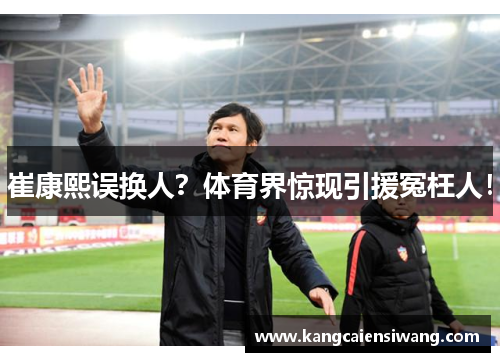 崔康熙误换人?体育界惊现引援冤枉人! 崔康熙误换人?体育界惊现引援冤枉人!