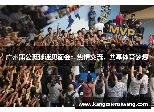 广州蒲公英球迷见面会:热情交流,共享体育梦想 广州蒲公英球迷见面会:热情交流,共享体育梦想