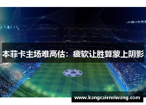 本菲卡主场难高估:疲软让胜算蒙上阴影 本菲卡主场难高估:疲软让胜算蒙上阴影