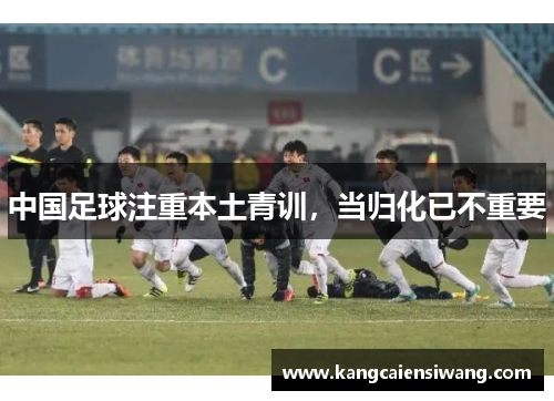 中国足球注重本土青训,当归化已不重要 中国足球注重本土青训,当归化已不重要