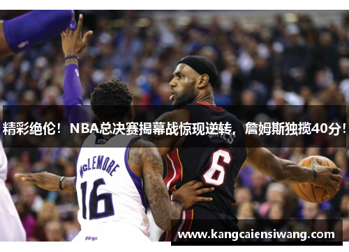 精彩绝伦！NBA总决赛揭幕战惊现逆转，詹姆斯独揽40分！
